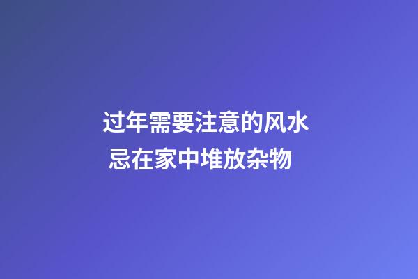 过年需要注意的风水  忌在家中堆放杂物